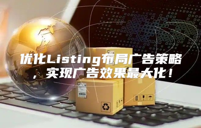 优化Listing布局广告策略，实现广告效果最大化！