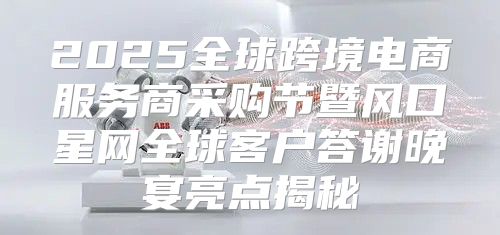 2025全球跨境电商服务商采购节暨风口星网全球客户答谢晚宴亮点揭秘
