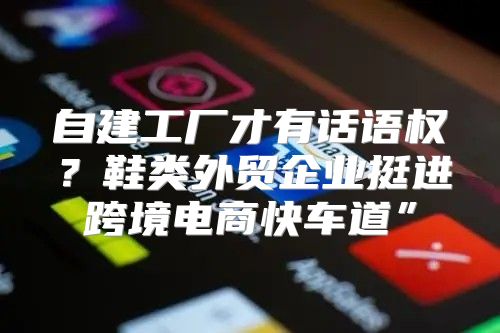 自建工厂才有话语权？鞋类外贸企业挺进跨境电商快车道”