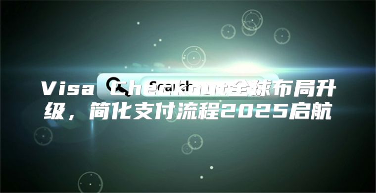 Visa Checkout全球布局升级，简化支付流程2025启航
