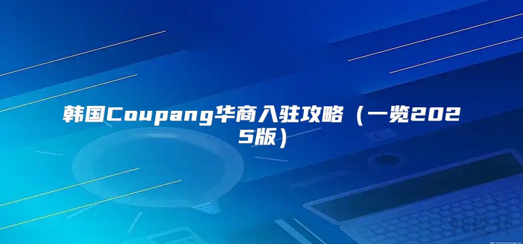 韩国Coupang华商入驻攻略一览2025版