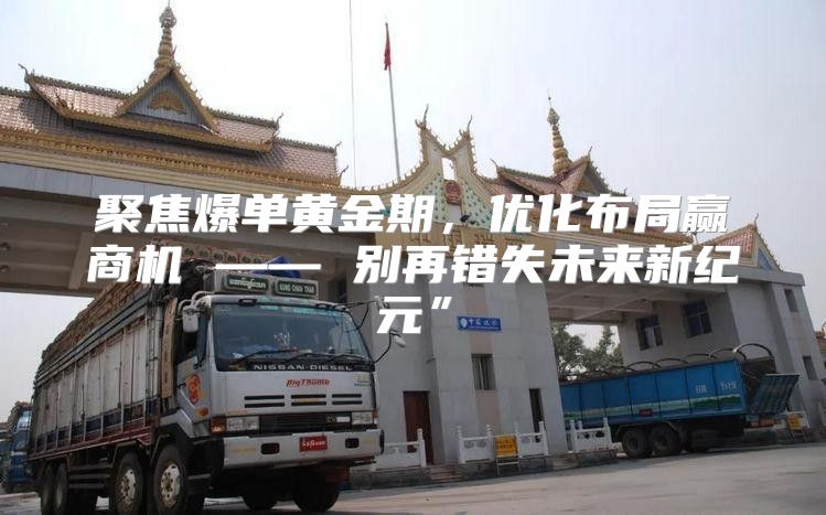 聚焦爆单黄金期，优化布局赢商机 —— 别再错失未来新纪元”