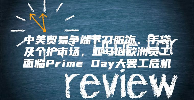 中美贸易争端下刀服饰、手袋及个护市场，亚马逊欧洲员工面临Prime Day大罢工危机