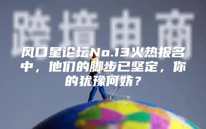 风口星论坛No.13火热报名中，他们的脚步已坚定，你的犹豫何妨？
