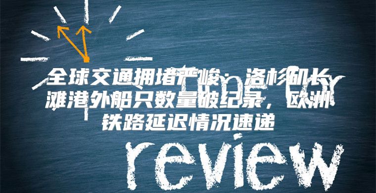 全球交通拥堵严峻：洛杉矶长滩港外船只数量破纪录，欧洲铁路延迟情况速递