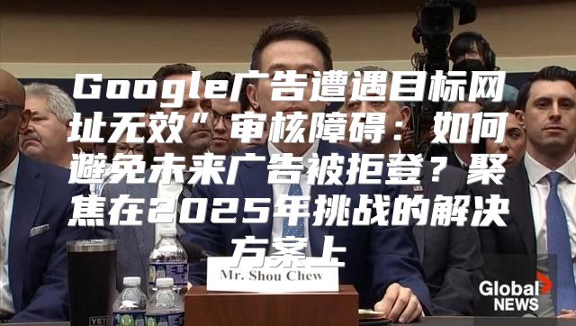 Google广告遭遇目标网址无效”审核障碍：如何避免未来广告被拒登？聚焦在2025年挑战的解决方案上