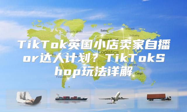 TikTok英国小店卖家自播or达人计划？TikTokShop玩法详解