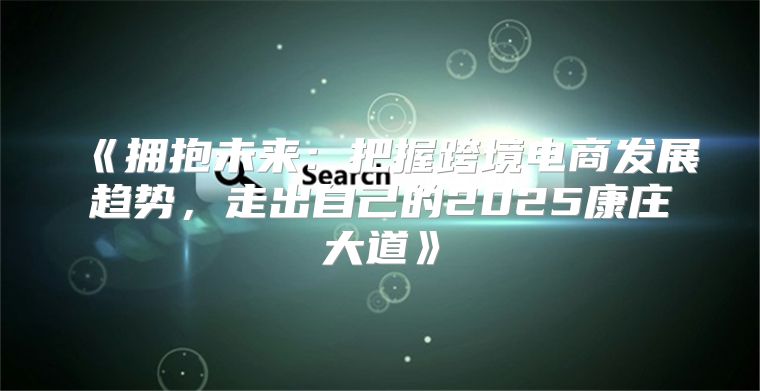 拥抱未来：把握跨境电商发展趋势，走出自己的2025康庄大道