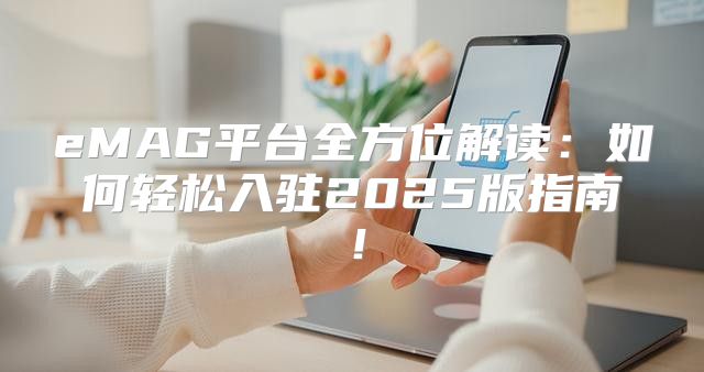 eMAG平台全方位解读：如何轻松入驻2025版指南！