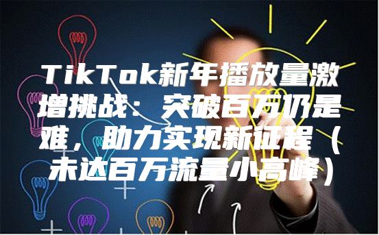 TikTok新年播放量激增挑战：突破百万仍是难，助力实现新征程未达百万流量小高峰