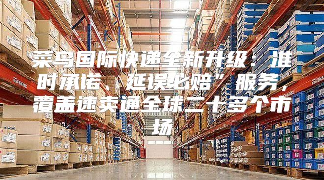 菜鸟国际快递全新升级：准时承诺、延误必赔”服务，覆盖速卖通全球二十多个市场