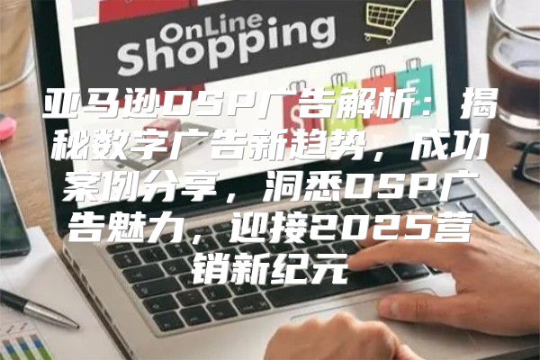 亚马逊DSP广告解析：揭秘数字广告新趋势，成功案例分享，洞悉DSP广告魅力，迎接2025营销新纪元