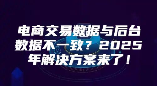 电商交易数据与后台数据不一致？2025年解决方案来了！