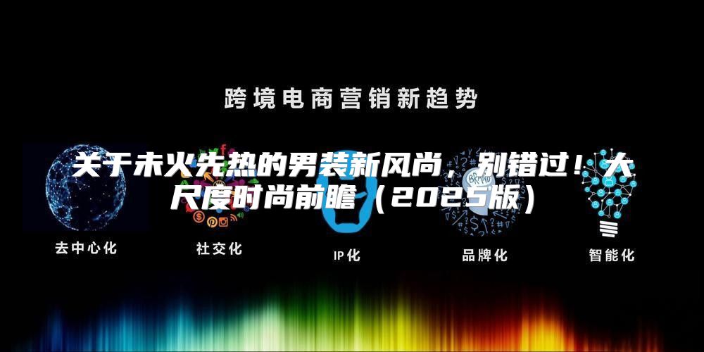 关于未火先热的男装新风尚，别错过！大尺度时尚前瞻2025版