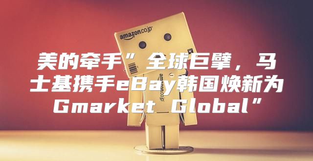美的牵手”全球巨擘，马士基携手eBay韩国焕新为Gmarket Global”
