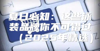 夏日必知：这些泳装品牌你不可错过2025年精选