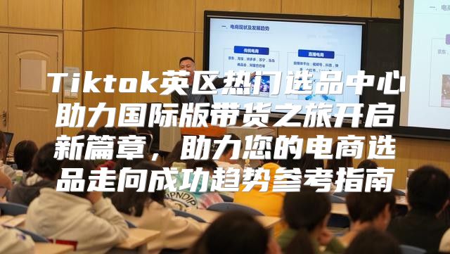 Tiktok英区热门选品中心助力国际版带货之旅开启新篇章，助力您的电商选品走向成功趋势参考指南
