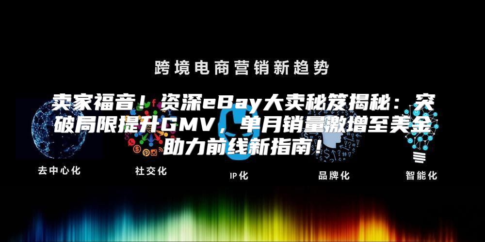 卖家福音！资深eBay大卖秘笈揭秘：突破局限提升GMV，单月销量激增至美金助力前线新指南！