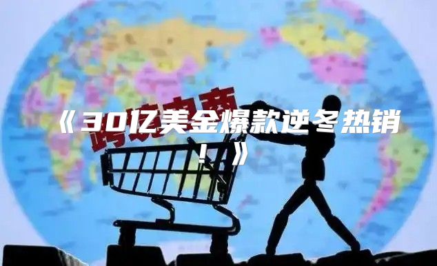30亿美金爆款逆冬热销！