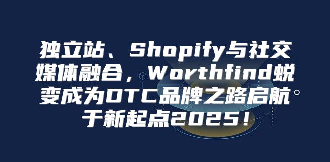 独立站、Shopify与社交媒体融合，Worthfind蜕变成为DTC品牌之路启航于新起点2025！