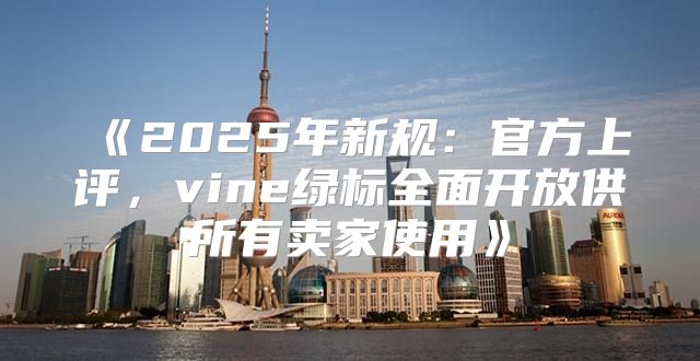 2025年新规：官方上评，vine绿标全面开放供所有卖家使用