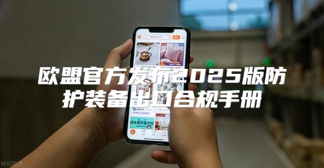 欧盟官方发布2025版防护装备出口合规手册
