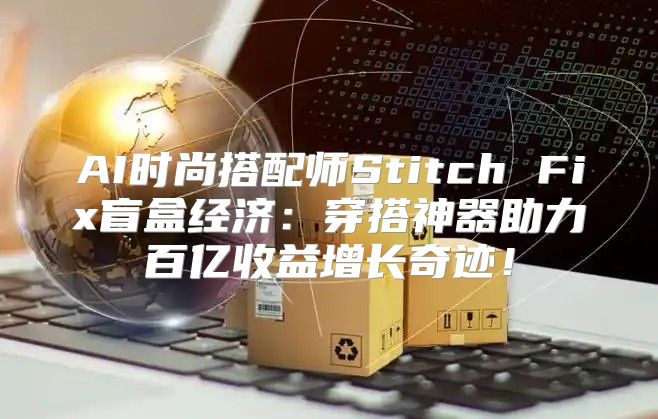 AI时尚搭配师Stitch Fix盲盒经济：穿搭神器助力百亿收益增长奇迹！