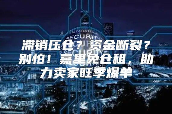 滞销压仓？资金断裂？别怕！嘉里免仓租，助力卖家旺季爆单