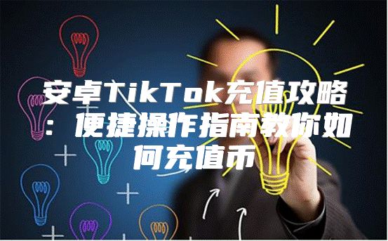 安卓TikTok充值攻略：便捷操作指南教你如何充值币