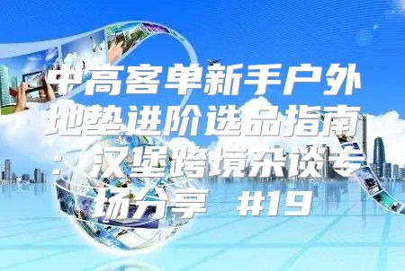 中高客单新手户外地垫进阶选品指南：汉堡跨境杂谈专场分享 #19