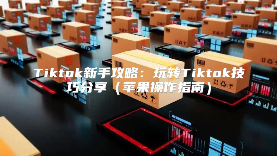Tiktok新手攻略：玩转Tiktok技巧分享苹果操作指南
