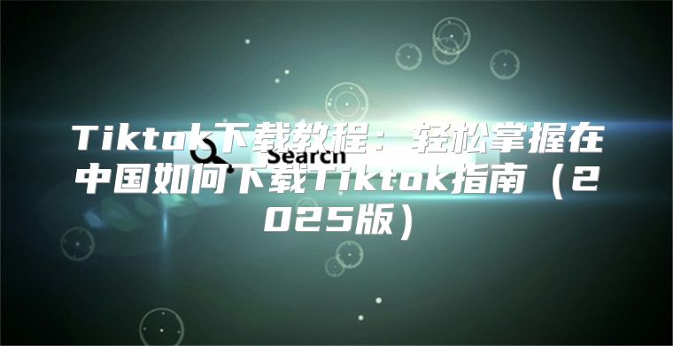 Tiktok下载教程：轻松掌握在中国如何下载Tiktok指南2025版