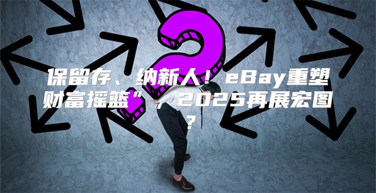 保留存、纳新人！eBay重塑财富摇篮”，2025再展宏图？