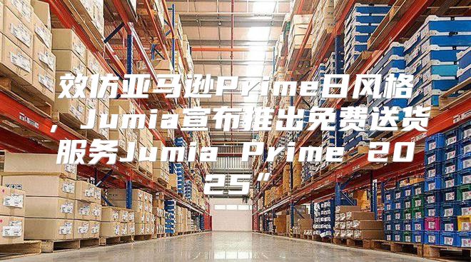 效仿亚马逊Prime日风格，Jumia宣布推出免费送货服务Jumia Prime 2025”