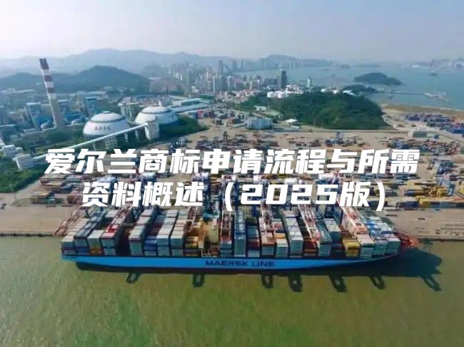 爱尔兰商标申请流程与所需资料概述2025版