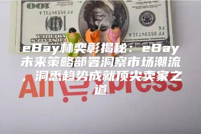 eBay林奕彰揭秘：eBay未来策略部署洞察市场潮流，洞悉趋势成就顶尖卖家之道