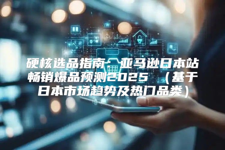 硬核选品指南：亚马逊日本站畅销爆品预测2025 基于日本市场趋势及热门品类