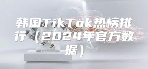 韩国TikTok热榜排行2025年官方数据