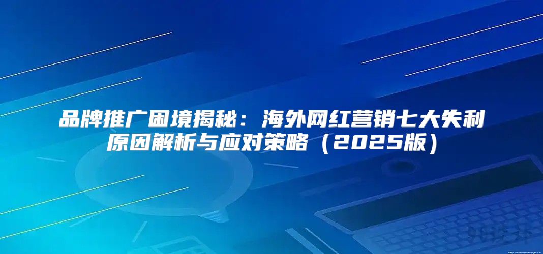 品牌推广困境揭秘：海外网红营销七大失利原因解析与应对策略2025版