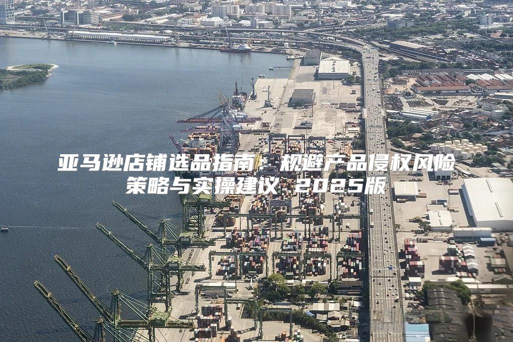 亚马逊店铺选品指南：规避产品侵权风险策略与实操建议 2025版