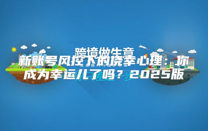 新账号风控下的侥幸心理：你成为幸运儿了吗？2025版