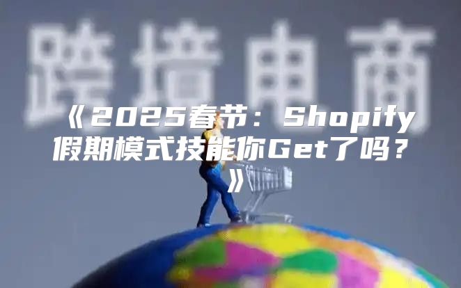 2025春节：Shopify假期模式技能你Get了吗？