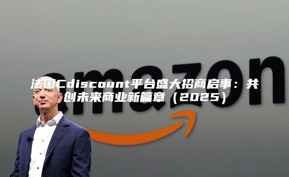 法国Cdiscount平台盛大招商启事：共创未来商业新篇章2025