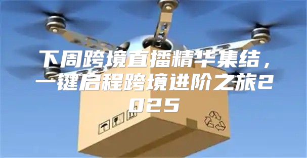 下周跨境直播精华集结，一键启程跨境进阶之旅2025