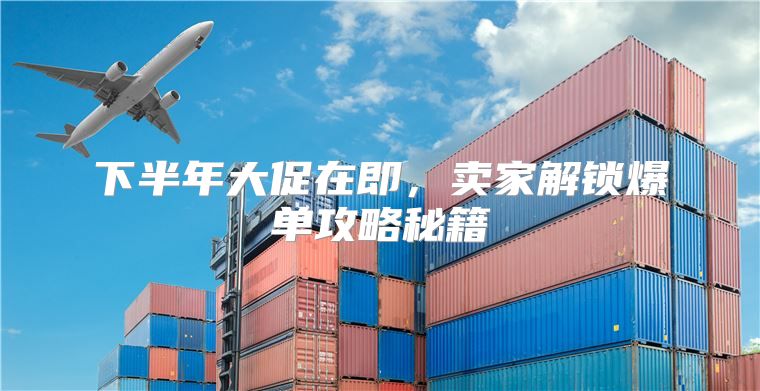 下半年大促在即，卖家解锁爆单攻略秘籍