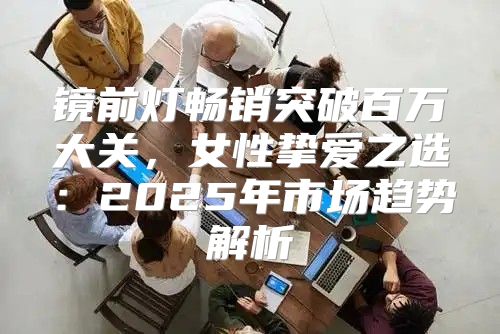 镜前灯畅销突破百万大关，女性挚爱之选：2025年市场趋势解析