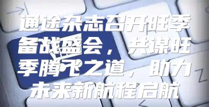 通途杂志召开旺季备战盛会，共谋旺季腾飞之道，助力未来新航程启航