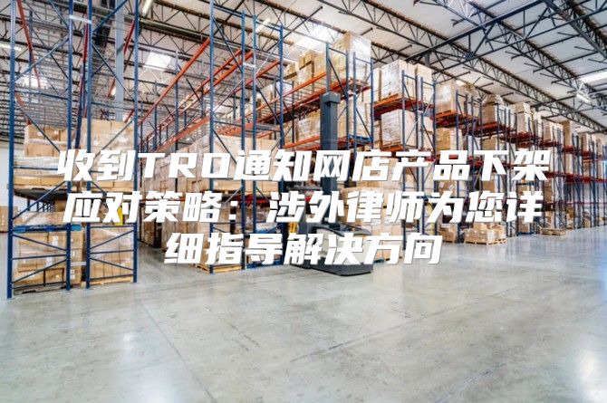 收到TRO通知网店产品下架应对策略：涉外律师为您详细指导解决方向