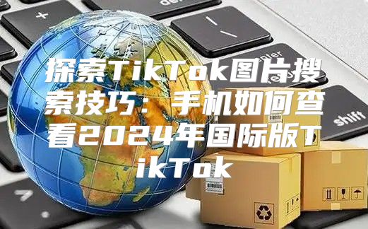 探索TikTok图片搜索技巧：手机如何查看2025年国际版TikTok