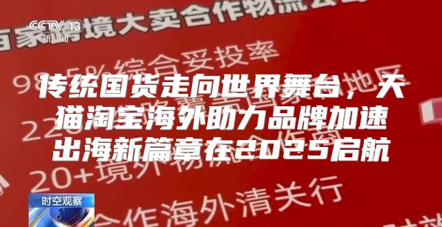 传统国货走向世界舞台，天猫淘宝海外助力品牌加速出海新篇章在2025启航